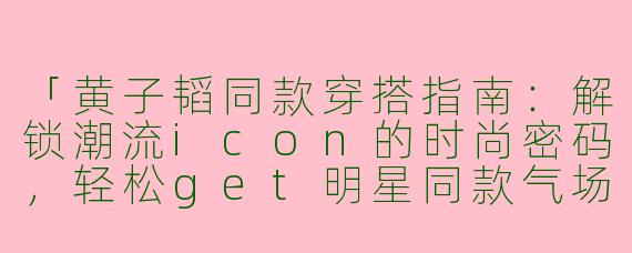 「黄子韬同款穿搭指南：解锁潮流icon的时尚密码，轻松get明星同款气场！」