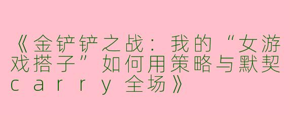 《金铲铲之战：我的“女游戏搭子”如何用策略与默契carry全场》