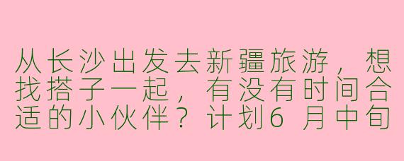 从长沙出发去新疆旅游，想找搭子一起，有没有时间合适的小伙伴？计划6月中旬出发，玩8-10天，主要想去喀纳斯、伊犁和吐鲁番，预算5k左右，求捡或组队！