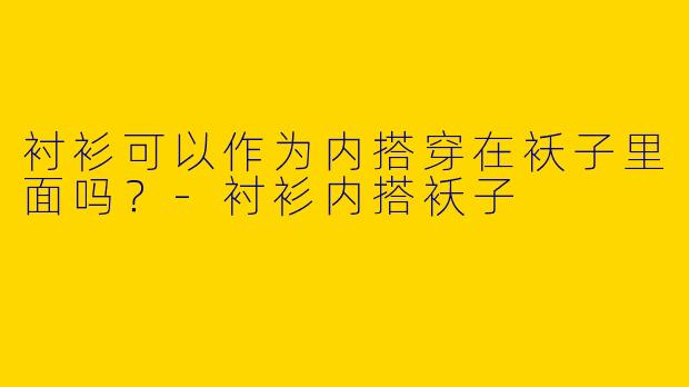 衬衫可以作为内搭穿在袄子里面吗？-衬衫内搭袄子