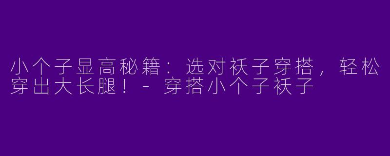 小个子显高秘籍：选对袄子穿搭，轻松穿出大长腿！-穿搭小个子袄子