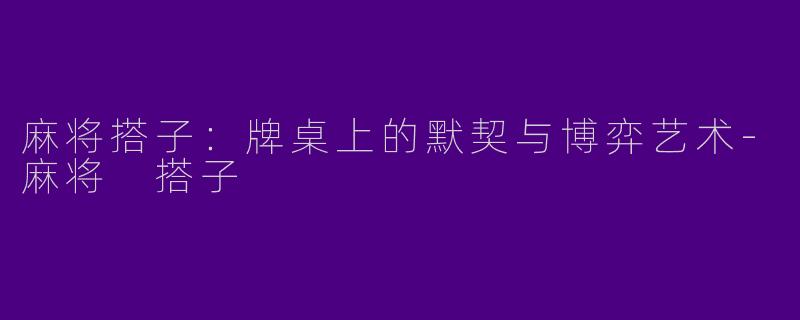 麻将搭子：牌桌上的默契与博弈艺术-麻将 搭子