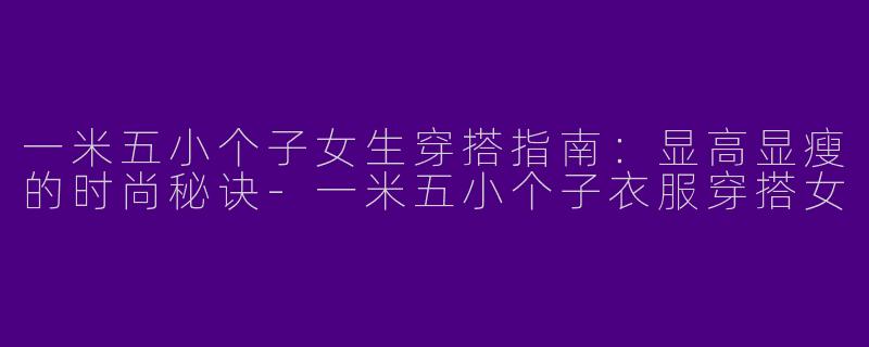 一米五小个子女生穿搭指南：显高显瘦的时尚秘诀-一米五小个子衣服穿搭女