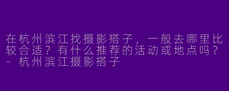 在杭州滨江找摄影搭子，一般去哪里比较合适？有什么推荐的活动或地点吗？-杭州滨江摄影搭子