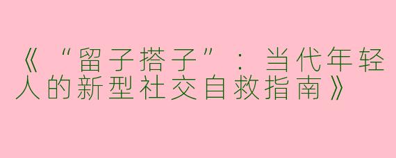 《“留子搭子”：当代年轻人的新型社交自救指南》