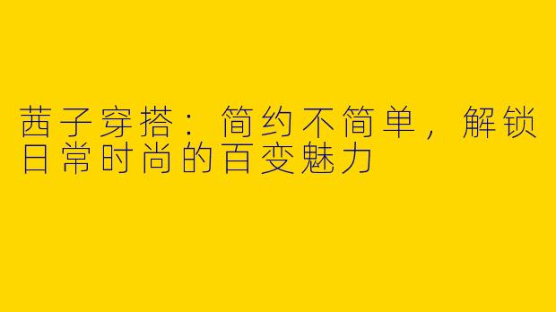 茜子穿搭：简约不简单，解锁日常时尚的百变魅力