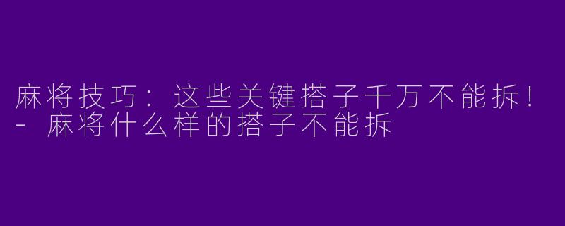 麻将技巧：这些关键搭子千万不能拆！-麻将什么样的搭子不能拆