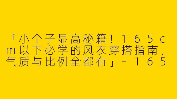 「小个子显高秘籍！165cm以下必学的风衣穿搭指南，气质与比例全都有」-165小个子风衣穿搭图