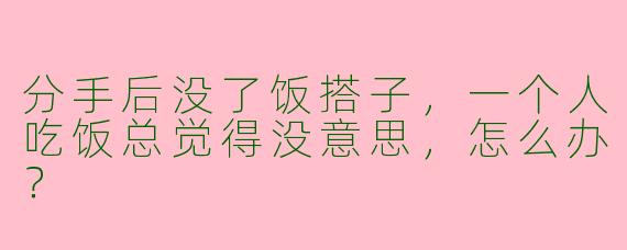 分手后没了饭搭子，一个人吃饭总觉得没意思，怎么办？