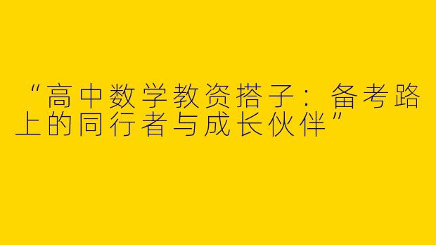 “高中数学教资搭子：备考路上的同行者与成长伙伴”