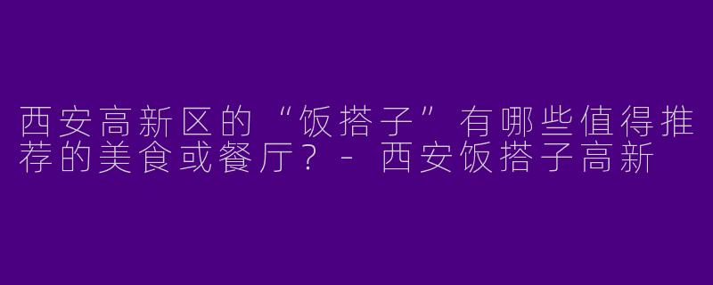 西安高新区的“饭搭子”有哪些值得推荐的美食或餐厅？-西安饭搭子高新