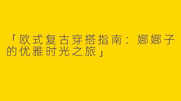 「欧式复古穿搭指南：娜娜子的优雅时光之旅」