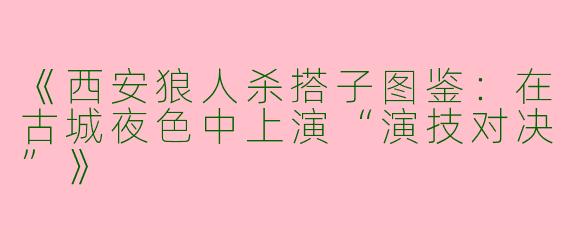 《西安狼人杀搭子图鉴：在古城夜色中上演“演技对决”》