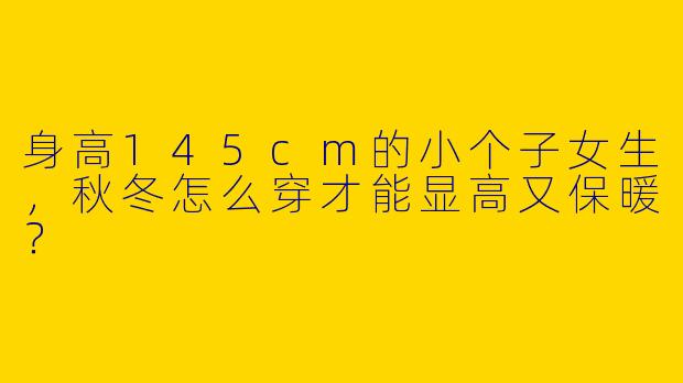 身高145cm的小个子女生，秋冬怎么穿才能显高又保暖？