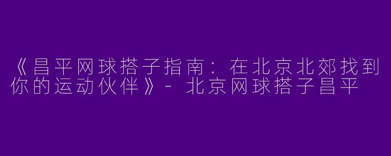 《昌平网球搭子指南：在北京北郊找到你的运动伙伴》-北京网球搭子昌平