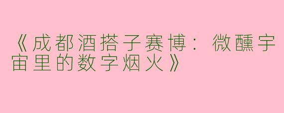 《成都酒搭子赛博：微醺宇宙里的数字烟火》