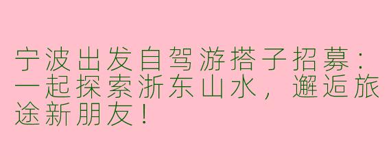 宁波出发自驾游搭子招募：一起探索浙东山水，邂逅旅途新朋友！