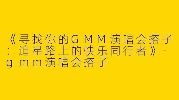 《寻找你的GMM演唱会搭子：追星路上的快乐同行者》-gmm演唱会搭子