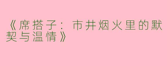 《席搭子：市井烟火里的默契与温情》