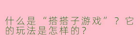 什么是“搭搭子游戏”？它的玩法是怎样的？