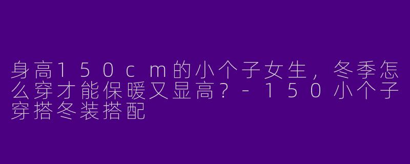 身高150cm的小个子女生，冬季怎么穿才能保暖又显高？