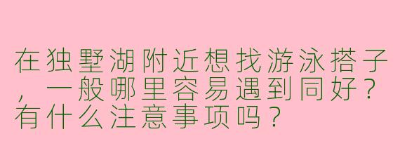 在独墅湖附近想找游泳搭子，一般哪里容易遇到同好？有什么注意事项吗？