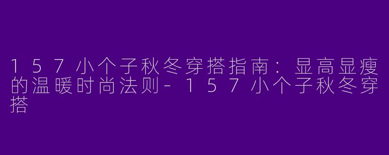 157小个子秋冬穿搭指南：显高显瘦的温暖时尚法则-157小个子秋冬穿搭
