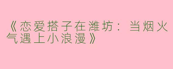 《恋爱搭子在潍坊：当烟火气遇上小浪漫》