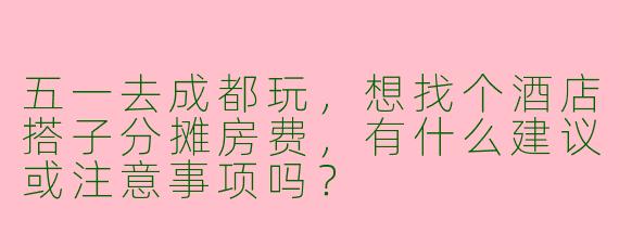五一去成都玩，想找个酒店搭子分摊房费，有什么建议或注意事项吗？