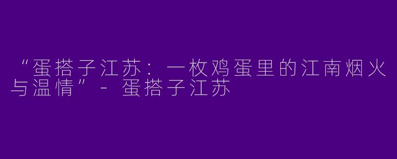 “蛋搭子江苏：一枚鸡蛋里的江南烟火与温情”-蛋搭子江苏