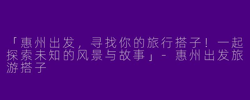 「惠州出发，寻找你的旅行搭子！一起探索未知的风景与故事」-惠州出发旅游搭子