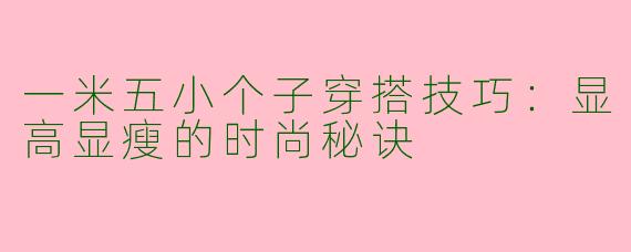 一米五小个子穿搭技巧：显高显瘦的时尚秘诀