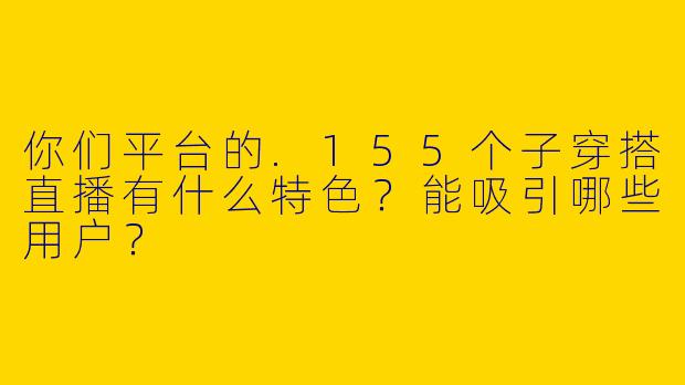 你们平台的.155个子穿搭直播有什么特色?能吸引哪些用户?