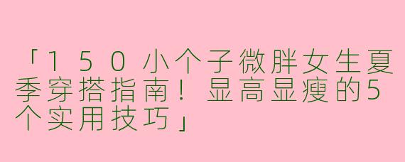 「150小个子微胖女生夏季穿搭指南！显高显瘦的5个实用技巧」