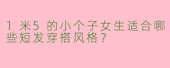 1米5的小个子女生适合哪些短发穿搭风格？
