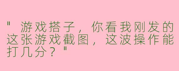 "游戏搭子，你看我刚发的这张游戏截图，这波操作能打几分？"
