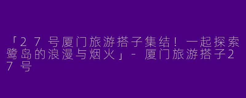 「27号厦门旅游搭子集结！一起探索鹭岛的浪漫与烟火」-厦门旅游搭子27号