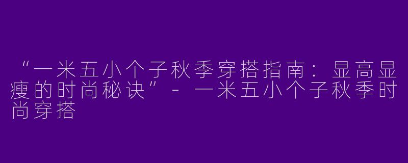 “一米五小个子秋季穿搭指南：显高显瘦的时尚秘诀”-一米五小个子秋季时尚穿搭