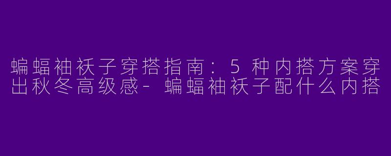 蝙蝠袖袄子穿搭指南：5种内搭方案穿出秋冬高级感-蝙蝠袖袄子配什么内搭