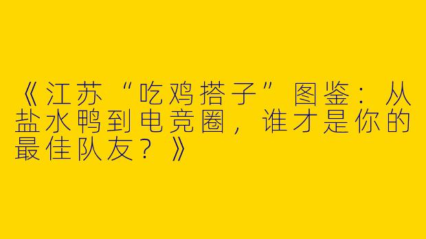 《江苏“吃鸡搭子”图鉴：从盐水鸭到电竞圈，谁才是你的最佳队友？》