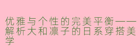 优雅与个性的完美平衡——解析大和凛子的日系穿搭美学