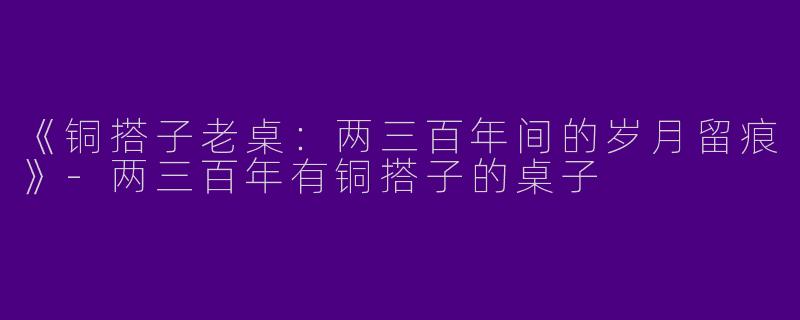 《铜搭子老桌：两三百年间的岁月留痕》-两三百年有铜搭子的桌子