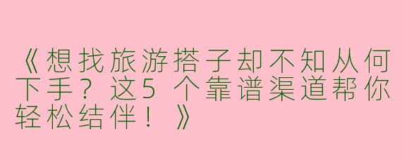 《想找旅游搭子却不知从何下手？这5个靠谱渠道帮你轻松结伴！》