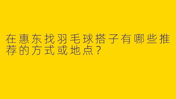 在惠东找羽毛球搭子有哪些推荐的方式或地点？