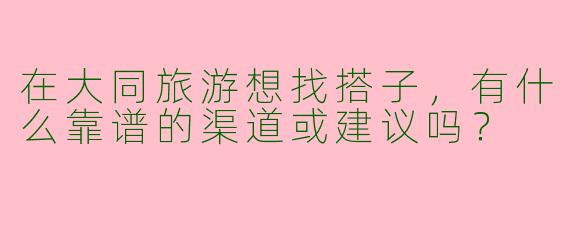 在大同旅游想找搭子，有什么靠谱的渠道或建议吗？