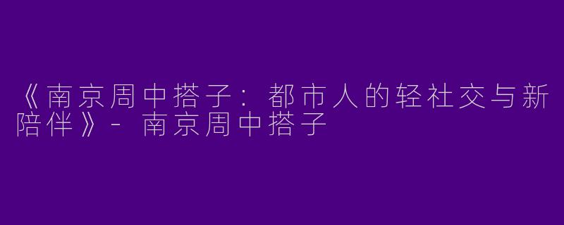 《南京周中搭子：都市人的轻社交与新陪伴》-南京周中搭子