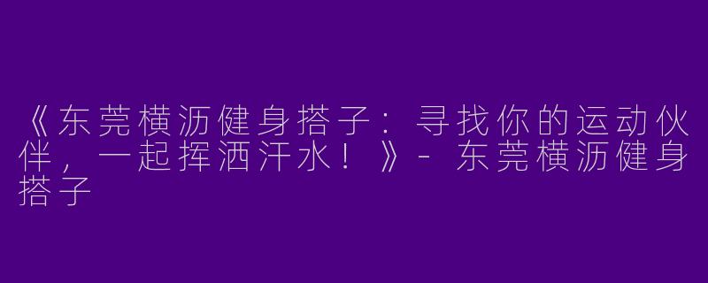 《东莞横沥健身搭子：寻找你的运动伙伴，一起挥洒汗水！》-东莞横沥健身搭子