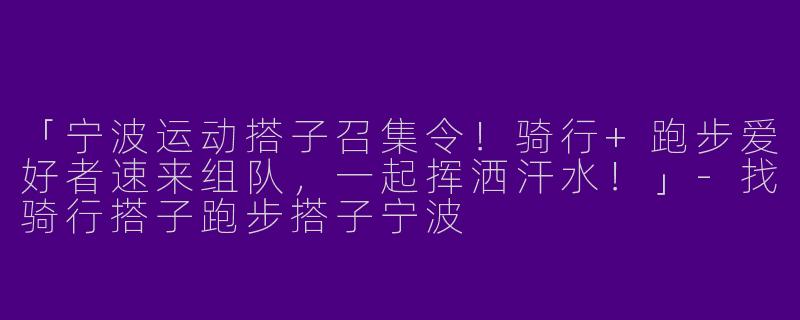 「宁波运动搭子召集令！骑行+跑步爱好者速来组队，一起挥洒汗水！」-找骑行搭子跑步搭子宁波