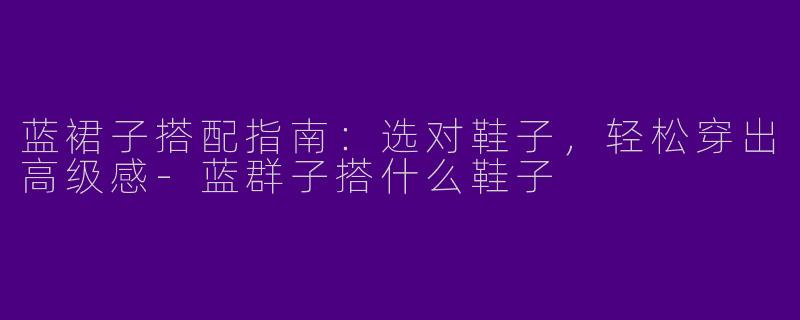 蓝裙子搭配指南：选对鞋子，轻松穿出高级感-蓝群子搭什么鞋子