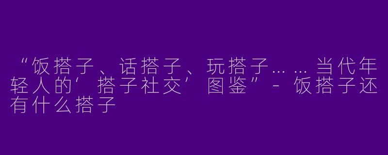 “饭搭子、话搭子、玩搭子……当代年轻人的‘搭子社交’图鉴”-饭搭子还有什么搭子
